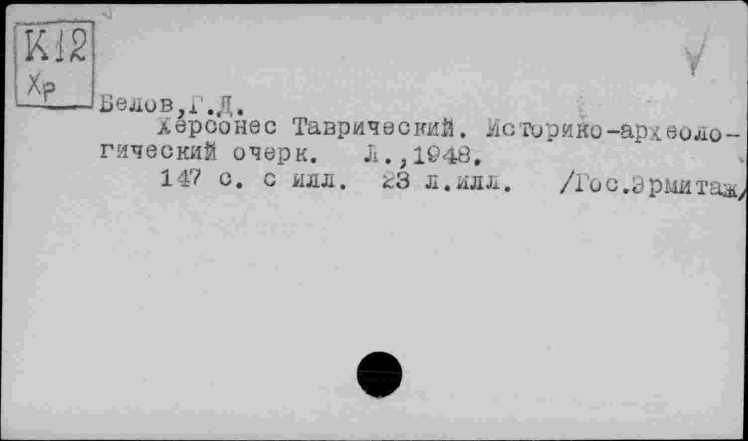 ﻿К12 Хр
У
Бедов,Г. Д.
Херсонес Таврический. Истирико-аркеологический. очерк. Л.,1©48,
14? с. с идл. 23 л.илл.	/Го с,зріди тал.